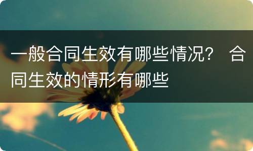 一般合同生效有哪些情况？ 合同生效的情形有哪些
