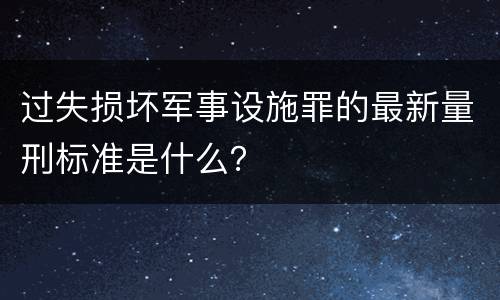 过失损坏军事设施罪的最新量刑标准是什么？