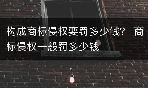 构成商标侵权要罚多少钱？ 商标侵权一般罚多少钱