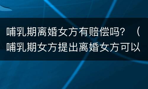 哺乳期离婚女方有赔偿吗？（哺乳期女方提出离婚女方可以要求哪些赔偿）