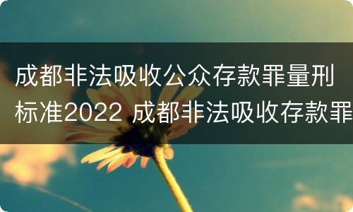 成都非法吸收公众存款罪量刑标准2022 成都非法吸收存款罪判决案例