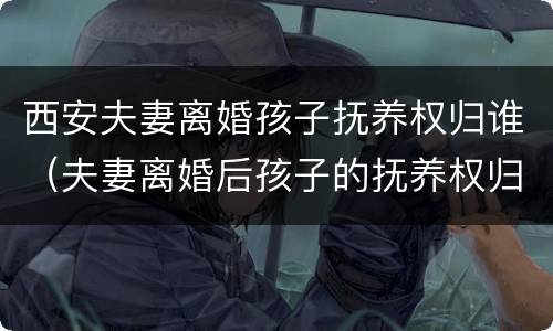 西安夫妻离婚孩子抚养权归谁（夫妻离婚后孩子的抚养权归谁）