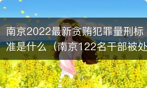 南京2022最新贪贿犯罪量刑标准是什么（南京122名干部被处理）