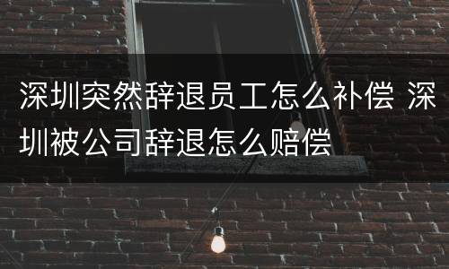 深圳突然辞退员工怎么补偿 深圳被公司辞退怎么赔偿