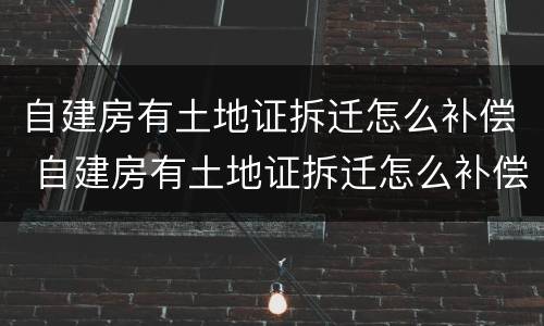 自建房有土地证拆迁怎么补偿 自建房有土地证拆迁怎么补偿的