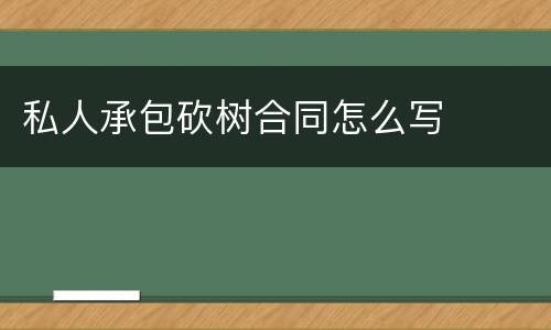 私人承包砍树合同怎么写