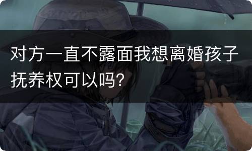 对方一直不露面我想离婚孩子抚养权可以吗？