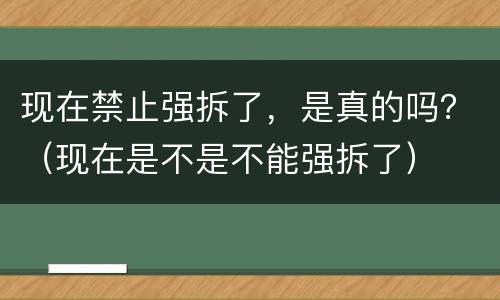 现在禁止强拆了，是真的吗？（现在是不是不能强拆了）
