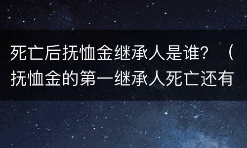 死亡后抚恤金继承人是谁？（抚恤金的第一继承人死亡还有继承权吗）