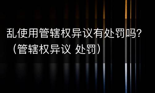 乱使用管辖权异议有处罚吗？（管辖权异议 处罚）