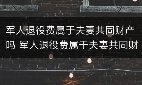 军人退役费属于夫妻共同财产吗 军人退役费属于夫妻共同财产吗