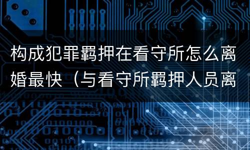 构成犯罪羁押在看守所怎么离婚最快（与看守所羁押人员离婚）