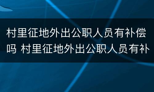 村里征地外出公职人员有补偿吗 村里征地外出公职人员有补偿吗怎么办