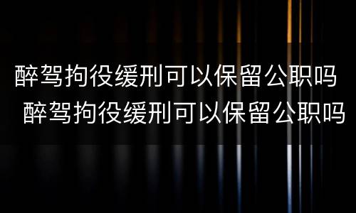 醉驾拘役缓刑可以保留公职吗 醉驾拘役缓刑可以保留公职吗现在