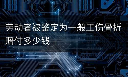 劳动者被鉴定为一般工伤骨折赔付多少钱