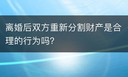 离婚后双方重新分割财产是合理的行为吗？