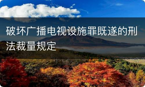 破坏广播电视设施罪既遂的刑法裁量规定