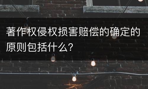 著作权侵权损害赔偿的确定的原则包括什么？