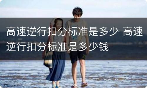 高速逆行扣分标准是多少 高速逆行扣分标准是多少钱