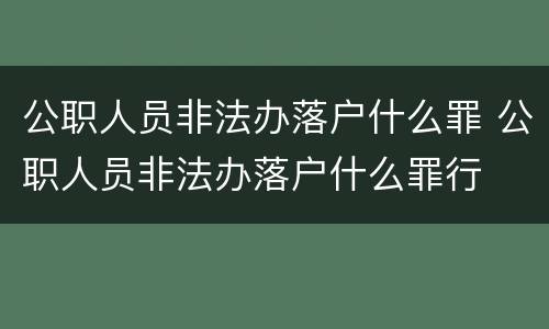 公职人员非法办落户什么罪 公职人员非法办落户什么罪行