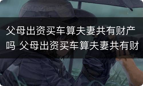 父母出资买车算夫妻共有财产吗 父母出资买车算夫妻共有财产吗