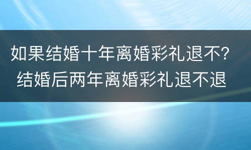 如果结婚十年离婚彩礼退不？ 结婚后两年离婚彩礼退不退