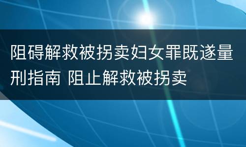 阻碍解救被拐卖妇女罪既遂量刑指南 阻止解救被拐卖