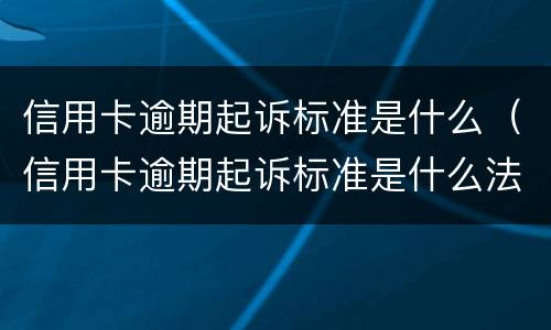 信用卡逾期起诉标准是什么（信用卡逾期起诉标准是什么法律）