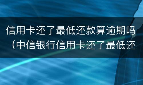 信用卡还了最低还款算逾期吗（中信银行信用卡还了最低还款算逾期吗）