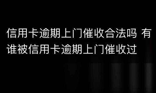 信用卡逾期上门催收合法吗 有谁被信用卡逾期上门催收过