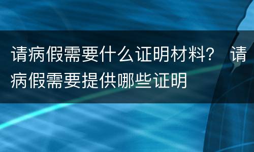 请病假需要什么证明材料？ 请病假需要提供哪些证明