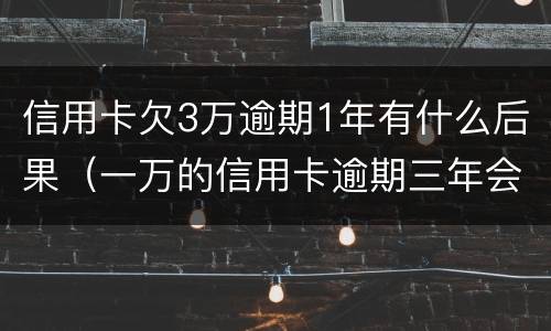 信用卡欠3万逾期1年有什么后果（一万的信用卡逾期三年会怎样）