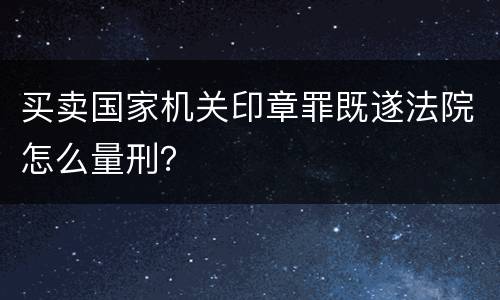 买卖国家机关印章罪既遂法院怎么量刑？