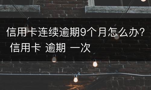 信用卡连续逾期9个月怎么办? 信用卡 逾期 一次