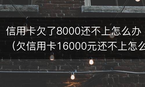 信用卡欠了8000还不上怎么办（欠信用卡16000元还不上怎么办）