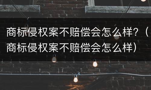 商标侵权案不赔偿会怎么样?（商标侵权案不赔偿会怎么样）