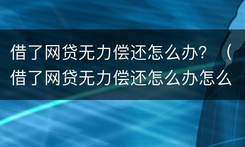 借了网贷无力偿还怎么办？（借了网贷无力偿还怎么办怎么跟老公说）