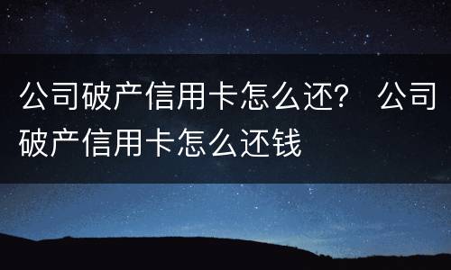 公司破产信用卡怎么还？ 公司破产信用卡怎么还钱