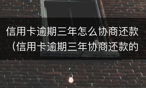 信用卡逾期三年怎么协商还款（信用卡逾期三年协商还款的流程）