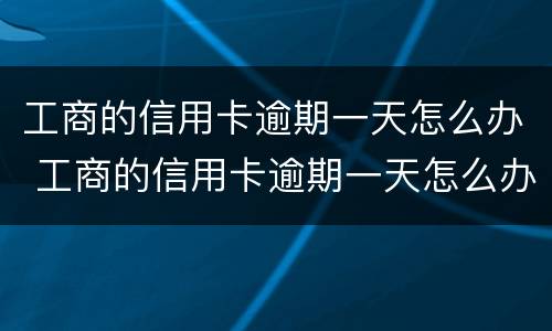 工商的信用卡逾期一天怎么办 工商的信用卡逾期一天怎么办啊