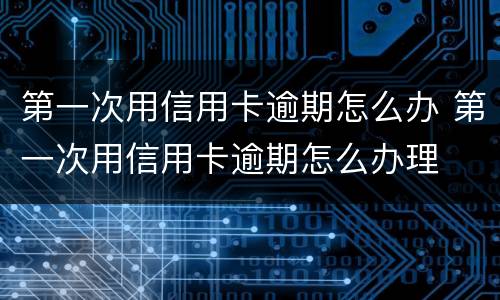 第一次用信用卡逾期怎么办 第一次用信用卡逾期怎么办理