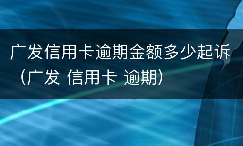 广发信用卡逾期金额多少起诉（广发 信用卡 逾期）