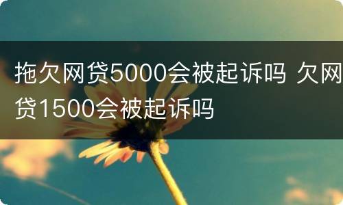 拖欠网贷5000会被起诉吗 欠网贷1500会被起诉吗