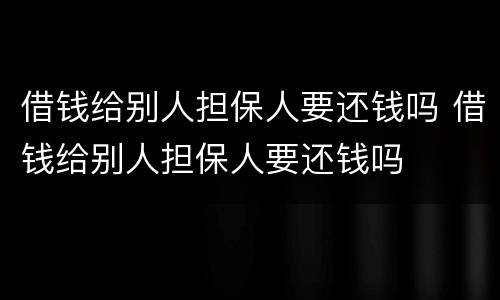 借钱给别人担保人要还钱吗 借钱给别人担保人要还钱吗