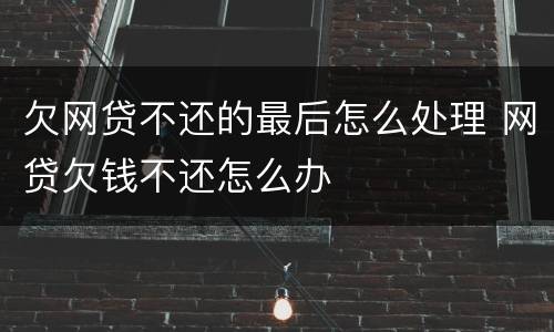 欠网贷不还的最后怎么处理 网贷欠钱不还怎么办