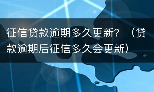 征信贷款逾期多久更新？（贷款逾期后征信多久会更新）