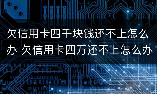 欠信用卡四千块钱还不上怎么办 欠信用卡四万还不上怎么办