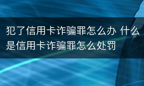 犯了信用卡诈骗罪怎么办 什么是信用卡诈骗罪怎么处罚