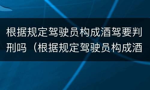 根据规定驾驶员构成酒驾要判刑吗（根据规定驾驶员构成酒驾要判刑吗）