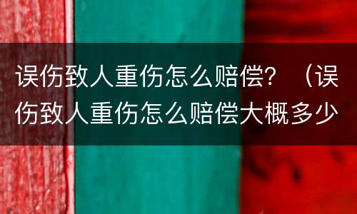 误伤致人重伤怎么赔偿？（误伤致人重伤怎么赔偿大概多少钱）